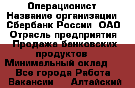 Операционист › Название организации ­ Сбербанк России, ОАО › Отрасль предприятия ­ Продажа банковских продуктов › Минимальный оклад ­ 1 - Все города Работа » Вакансии   . Алтайский край,Алейск г.